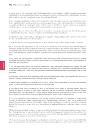 Page 116116
ENGENGLISH
OPEN SOURCE LICENSE
or source code, so that the user can modify the Library and then relink to produce a modified executable containing the 
modified Library. (It is understood that the user who changes the contents of definitions files in the Library will not neces-
sarily be able to recompile the application to use the modified definitions.) 
b) Use a suitable shared library mechanism for linking with the Library. A suitable mechanism is one that (1) uses at run 
time  a  copy  of  the...