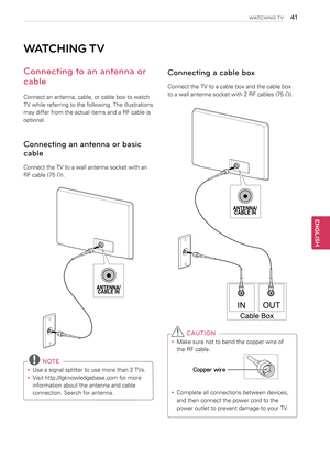Page 4141
ENGENGLISH
WATCHING TV
WATCHING TV
Connecting to an antenna or 
cable
Connect an antenna, cable, or cable box to watch 
TV while referring to the following. The illustrations 
may differ from the actual items and a RF cable is 
optional. 
Connecting an antenna or basic 
cable
Connect the TV to a wall antenna socket with an  
RF cable (75 Ω).
 NOTE
yyUse a signal splitter to use more than 2 TVs.
yyVisit http://lgknowledgebase.com for more 
information about the antenna and cable 
connection. Search for...