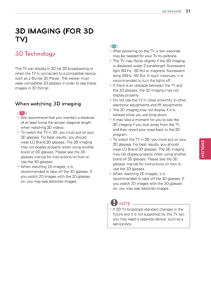 Page 5151
ENGENGLISH
3D IMAGING
3D IMAGING (FOR 3D 
TV)
3D Technology
This TV can display in 3D via 3D broadcasting or 
when the TV is connected to a compatible device, 
such as a Blu-ray 3D Player. The viewer must 
wear compatible 3D glasses in order to see these 
images in 3D format.
When watching 3D imaging
( LCD )
yyWe recommend that you maintain a distance 
of at least twice the screen diagonal length 
when watching 3D videos.
yyTo watch the TV in 3D, you must put on your 
3D glasses. For best results, you...