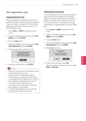 Page 6161
ENGENGLISH
ENTERTAINMENT
DivX registration code
Registering the DivX code
The DivX registration code allows you to rent or 
purchase the latest movies at www.divx.com/vod. 
To play a rented or purchased DivX file, the file’s 
registration code should be same as your TV’s 
DivX registration code.
1 Press Home or MENU to access the main 
menus.
2 Press the Navigation buttons to scroll to MY 
MEDIA and press ENTER.
3 Press the Blue button.
4 Press the Navigation buttons to scroll to DivX 
VOD...