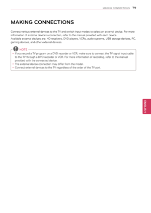 Page 797\b
ENGENGLISH
MAKING CONNECTIONS
MAKING CONNECTIONS
Connect various external devices to the TV and switch input modes to select an external device. For more 
information of external device’s connection, refer to the manual provided with each device.
Available external devices are: HD receivers, DVD players, VCRs, audio systems, USB storage devices, PC, 
gaming devices, and other external devices.
 NOTE
yyIf you record a TV program on a DVD recorder or VCR, make sure to connect the TV signal input cable...
