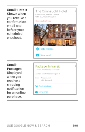 Page 115USE GOOGLE NOW & SE ARCH 10 6
Gmail: Hotels
Shown when 
you receive a 
confirmation 
email and 
before your 
scheduled 
checkout.
Gmail: 
Packages
Displayed 
when you 
receive a 
shipping 
notification 
for an online 
purchase. 