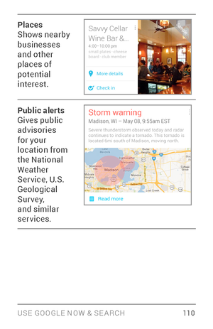 Page 119USE GOOGLE NOW & SE ARCH 110
Places
Shows nearby 
businesses 
and other 
places of 
potential 
interest.
Public alerts
Gives public 
advisories 
for your 
location from 
the National 
Weather 
Ser vice, U.S. 
Geological 
Sur vey, 
and similar 
services. 