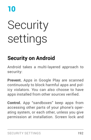 Page 20110
Security 
settings
Security on Android
Android takes a multi­layered approach to security:
Prevent. Apps in Google Play are scanned 
continuously to block harmful apps and pol ­
icy violators. You can also choose to have 
apps installed from other sources verified.
 19 2 