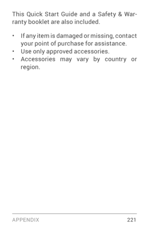 Page 230APPENDIX 221
This Quick Star t Guide and a Safety & War­
ranty booklet are also included.
• If any item is damaged or missing, contact 
your point of purchase for assistance.
• Use only approved accessories.• Accessories may var y by countr y or 
region.  