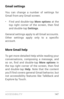 Page 156ACCESSIBILIT Y 147
Gmail settings
You can change a number of settings for 
Gmail from any Gmail screen.
• Find and double­tap More options at the 
top  right  corner  of  the  screen,  then  find 
and double­tap  Settings.
General settings apply to all Gmail accounts. 
Other  settings  apply  only  to  a  specific 
account.
More Gmail help
To get more detailed Help while reading your 
conversations, composing a message, and 
so  on,  find  and  double -tap  More options in 
the  top  right  corner  of...