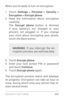 Page 211SECURIT Y SETTINGS 202
When you’re ready to turn on encr yption:
1. To u c h  Settings > Personal > Security > 
Encryption > Encrypt phone.
2. Read the information about encr yption 
carefully. 
The  Encrypt phone  button is dimmed 
if your batter y’s not charged or your 
phone’s not plugged in. If you change 
your mind about encrypting your phone, 
touch the Back button.
WARNING:  If you interrupt the en ­
cr yption process, you will lose data.
3. To u c h   Encrypt phone .4. Enter your lock screen PIN...