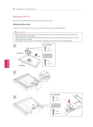 Page 12ENGLISH
\f2ASSEMBLING AND P\bEPA\bING
Setting up the TV
Put your TV on a pedestal stand and mount the TV on a table or wall.
Attaching the stand 
If you are not mounting the TV to a wall, use the following instructions to attach the stand.
1
2
3
Front
Stand Body
Stand Base
 C AUTION
y
y When attaching the stand to the TV set, place the screen facing down on a cushioned table or flat surface to 
protect the screen from scratches.
y
y Make sure that the screws are fastened completely. (If they are not...