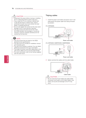 Page 16ENGLISH
\f6ASSEMBLING AND P\bEPA\bING
Tidying cables
1 Install the power cord holder and power cord. It will 
help prevent the power cable from being removed 
by accident.
(For 42PN4500)
Power cord holder
(For 50PN4500, 50/60PN5300, 50/60PN6500)
Power cord holder
2  Gather and bind the cables with the cable holder.
Cable holder
 C AUTION
y
y Do not move the TV by holding the cable holder 
and power cord holder, as the cable holders may 
break, and injuries and damage to the TV may 
occur.
 
C AUTION
y
y...