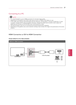 Page 21ENGLISH
2\fMAKING CONNECTIONS
Connecting to a PC
 NOTE
y
y It is recommended to use an HDMI connection for the best image quality.
y
y Depending on the graphics card, DOS mode may not work if a HDMI to DVI Cable is in use.
y
y In PC mode, there may be noise associated with the resolution, vertical pattern, contrast or brightness. If noise 
is present, change the PC output to another resolution, change the refresh rate to another rate or adjust the 
brightness and contrast on the PICTURE menu until the...