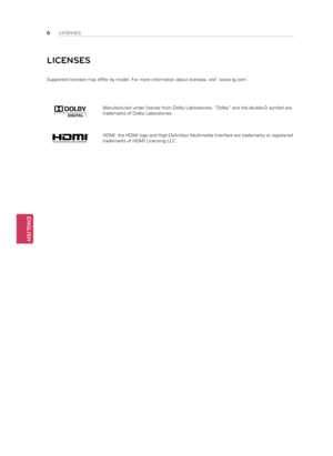 Page 6ENGLISH
6LICENSES
LICENSES
Supported licenses may differ by model. For more information about licenses, visit 'www.lg.com'.Manufactured under license from Dolby Laboratories. “Dolby” and the double-D symbol are 
trademarks of Dolby Laboratories.
HDMI, the HDMI logo and High-Definition Multimedia Interface are trademarks or registered 
trademarks of HDMI Licensing LLC.  