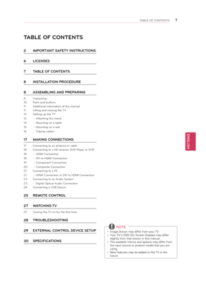 Page 7ENGLISH
7TABLE OF CONTENTS
TABLE OF CONTENTS
\f IMPORTANT SAFETY I\BNSTRUCTIONS
6  LICENSES
7  TABLE OF CONTENTS
8  INSTALLATION PROCE\bURE
8  ASSEMBLING AN\b PREPARING
8  Un\facking
10  Parts and buttons
11  \bdditional information of the manual
11  Lifting and moving the TV
12  Setting u\f the TV
12  - \bttaching the stand 
14  - Mounting on a table\o
15  - Mounting on a wall
16  - Tidying cables
17  MAKING CONNECTIONS
17  Connecting to an antenna or cable
18  Connecting to a HD receiver, DVD Player or...