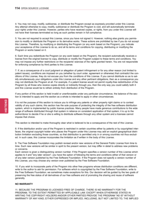 Page 114114
ENGENGLISH
OPEN SOURCE LICENSE
4. You may not copy, modify, sublicense, or distribute the Program except as expressly provided under this License. 
Any attempt otherwise to copy, modify, sublicense or distribute the Program is void, and will automatically terminate 
your rights under this License. However, parties who have received copies, or rights, from you under this License will 
not have their licenses terminated so long as such parties remain in full compliance.
5. You are not required to...