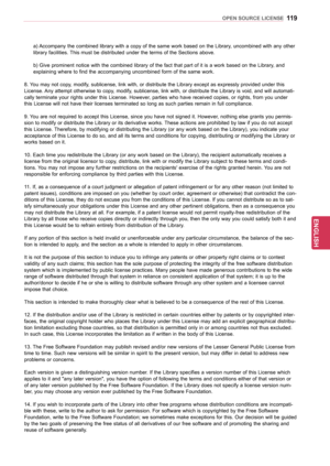 Page 119119
ENGENGLISH
OPEN SOURCE LICENSE
a) Accompany the combined library with a copy of the same work based on the Library, uncombined with any other 
library facilities. This must be distributed under the terms of the Sections above. 
b) Give prominent notice with the combined library of the fact that part of it is a work based on the Library, and 
explaining where to find the accompanying uncombined form of the same work.
8. You may not copy, modify, sublicense, link with, or distribute the Library except...