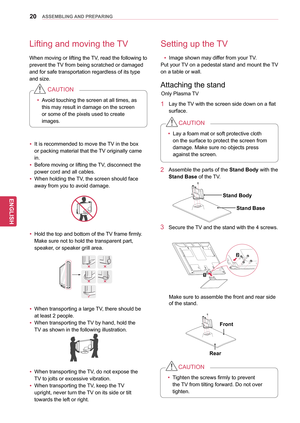 Page 2020
ENGENGLISH
ASSEMBLING AND PREPARING
Lifting and moving the TV
When moving or lifting the TV, read the following to 
prevent the TV from being scratched or damaged 
and for safe transportation regardless of its type 
and size.yy It is recommended to move the TV in the box 
or packing material that the TV originally came 
in.
yy Before moving or lifting the TV, disconnect the 
power cord and all cables.
yy When holding the TV, the screen should face 
away from you to avoid damage.
yyHold the top and...