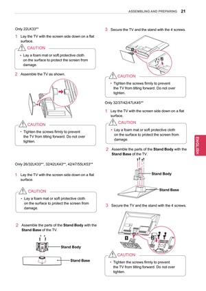 Page 2121
ENGENGLISH
ASSEMBLING AND PREPARING
Only 22LK33**
1 Lay the TV with the screen side down on a flat surface.
yyLay a foam mat or soft protective cloth 
on the surface to protect the screen from 
damage.
CAUTION
2 Assemble the 
TV as shown.
Only 26/32LK33**, 32/42LK43**, 42/47/55LK53**
1 Lay the TV with the screen side down on a flat  surface.
yyLay a foam mat or soft protective cloth 
on the surface to protect the screen from 
damage.
CAUTION
2 Assemble the
 parts of the Stand Body  with the 
Stand...