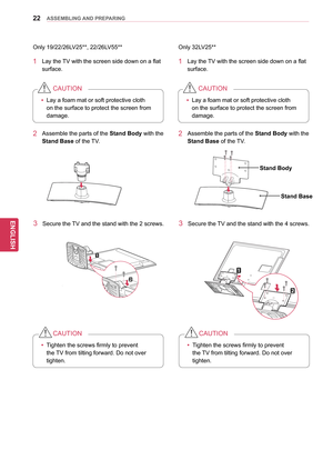 Page 2222
ENGENGLISH
ASSEMBLING AND PREPARING
Only 32LV25**
Only 19/22/26LV25**, 22/26LV55**
1 Lay the TV with the screen side down on a flat 
surface.1 Lay the TV with the screen side down on a flat surface.
yyLay a foam mat or soft protective cloth 
on the surface to protect the screen from 
damage.
CAUTION
yyLay a foam mat or soft protective cloth 
on the surface to protect the screen from 
damage.
CAUTION
2 Assemble the
 parts of the Stand Body  with the 
Stand Base of the TV. 2 Assemble the  parts of the...