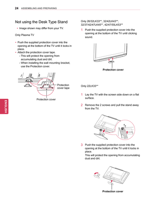 Page 2424
ENGENGLISH
ASSEMBLING AND PREPARING
Only 26/32LK33**, 32/42LK43**, 
32/37/42 /47LK45**, 42/47/55LK53**
1 Push the supplied protection  cover into the 
opening at the bottom of the TV until clicking 
sound.
Protection cover
Only 22LK33**
1 Lay the TV with the screen side down on a flat  surface.
2 Remove the  2 screws and pull the stand away 
from the TV.
3 Push the supplied protection  cover into the 
opening at the bottom of the TV until it locks in 
place. 
This will protect the opening from...