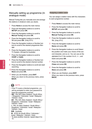 Page 3636
ENGENGLISH
WATCHING TV
NOTE
yy If the TV scans a blocked programme, you will be prompted to enter your password to 
keep the programme scanned.
yy
 BG

 : PAL B/G (New Zealand / South Africa 
/ Singapore / Indonesia / Israel / Malaysia / 
Vietnam / Asia)
DK : PAL D/K (New Zealand / South Africa / 
Singapore / Indonesia / Israel / Malaysia / 
Vietnam / Asia)
I : PAL I/II (New Zealand / South Africa / 
Singapore / Indonesia / Israel / Malaysia / 
Vietnam / Asia)
 B/B

 : Australia
 M

 : NTSC-M (South...
