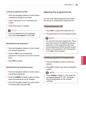 Page 3939
ENGENGLISH
WATCHING TV
1 Press the Navigation buttons to scroll to select 
a programme number to be locked.
2 Press Yellow button  to turn the programme 
number.
3 Press Yellow button  to release.
NOTE
yy It can be registered as Lock programme 
even when  Lock System is turned Off.
Locking a programme number
1 Press the Navigation buttons
 to scroll to select 
your desired programme.
2 Press the FAV to add corresponding 
programme to Favourite list of current Favourite 
group.
3 Press FAV to release....