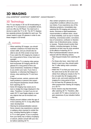 Page 5151
ENGENGLISH
3D IMAGING
This TV can display in 3D via 3D broadcasting or 
when the TV is connected to a compatible device, 
such as a Blu-ray 3D Player. You need such a 
device to watch the TV in 3D. The 3D TV displays 
two separate pictures formatted for each eye. The 
viewer needs to wear 3D glasses in order to see 
these images in 3D format.
yyWhen watching 3D images, you should 
maintain a distance of at least twice the 
screen width, and you should also be 
able to see all of the screen at eye...