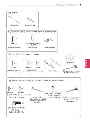 Page 77
ENGENGLISH
ASSEMBLING AND PREPARING
Only 22LK33**
Cable HolderProtection cover
(M4x20)x 8
Only 26/32LK33**, 32/42LK43**, 42/47/55LK53**, 
32/37/42/47LK45**
Screw for assemblyScrew for fixingProtection cover
(Except for 47/55LK53**
, 
47LK45** )
x 4
Only 32LV25**, 32/37/42/47/55LV35**, 32LV30**, 32/42LV34**, 32/42/47/55LW45**
Screw for assembly Cable holder
 (Depending on model)(This item is not included for 
all models.)  Screw for fixing
Composite gender cable
 (Except for 32LV30**, 
32/42LV34** )...