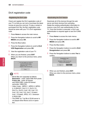 Page 6464
ENGENGLISH
ENTERTAINMENT
DivX registration code
Registering the DivX code
Check and register the DivX registration code of 
your TV so that you can rent or purchase the latest 
movies at www.divx.com/vod. To play a rented or 
purchased DivX file, the file’s registration code 
should be same with your TV’s DivX registration 
code.
1 Press  Home to access the main menus.
2 Press the Navigation buttons  to scroll to MY 
MEDIA and press OK.
3 Press the Blue button.
4 Press the Navigation buttons  to...