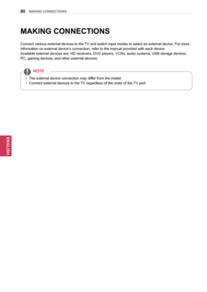 Page 8080
ENGENGLISH
MAKING CONNECTIONS
MAKING CONNECTIONS
Connect various external devices to the TV and switch input modes to select an external device. For more 
information on external device’s connection, refer to the manual provided with each device.
Available external devices are: HD receivers, DVD players, VCRs, audio systems, USB storage devices, 
PC, gaming devices , and other external devices.
yyThe external device connection may differ from the model.
yy Connect external devices to the TV regardless...
