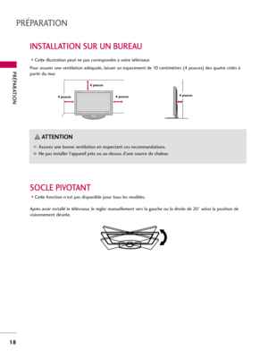 Page 138PRÉPARATION
18
INSTALLATION SUR UN BUREAU
PRÉPARATION
Pour assurer une ventilation adéquate, laisser un espacement de 10 centimètres (4 pouces) des quatre côtés à
partir du mur.  
Cette illustration peut ne pas correspondre à votre téléviseur. 
4 pouces 4 pouces4 pouces4 pouces
G GAssurez une bonne ventilation en respectant ces recommandations.
G
GNe pas installer l’appareil près ou au-dessus d’une source de chaleur.
ATTENTION
SOCLE PIVOTANT
Cette fonction n'est pas disponible pour tous les...