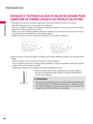 Page 140PRÉPARATION
20
PRÉPARATION
INSTALLER LE TÉLÉVISEUR AU MUR DE FAÇON SÉCURITAIRE POUR
L’EMPÊCHER DE TOMBER LORSQU’IL EST INSTALLÉ SUR UN PIED
Nous vous conseillons d’installer votre téléviseur à proximité immédiate d’un mur afin que ce dernier retienne
l’appareil en cas de basculement vers l’arrière. 
De plus, nous vous conseillons également d’attacher le téléviseur au mur afin qu’il ne bascule pas vers l’avant,
ce qui pourrait causer des blessures et endommager l’appareil. 
Attention : Assurez-vous que...