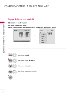 Page 152CONFIGURATION DE LA SOURCE AUXILIAIRE
32
CONFIGURATION DE LA SOURCE AUXILIAIRE
Réglage de l’écran pour mode PC
Sélection de la résolution 
Vous pouvez choisir le mode RGB-PC. 
D’autres réglages, comme la P Po
os
si
it
ti
io
on
n
, la P Ph
ha
as
se
e
et la T Ta
ai
il
ll
le
e
peuvent également être modifiés. 
Sélectionnez I IM
MA
AG
GE
E
.
Sélectionnez É Éc
cr
ra
an
n 
 (
(R
RG
GB
B-
-P
PC
C)
)
.
Sélectionnez R Ré
és
so
ol
lu
ut
ti
io
on
n
.
Sélectionnez la résolution souhaitée. 
1024 x 768
1280 x 768
1360...