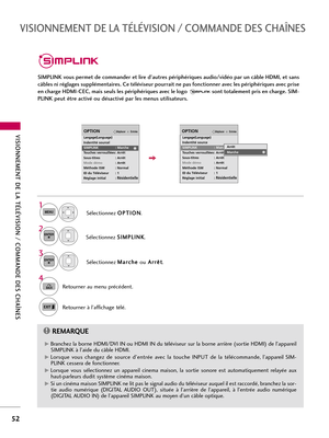 Page 172VISIONNEMENT DE LA TÉLÉVISION / COMMANDE DES CHAÎNES
52
VISIONNEMENT DE LA TÉLÉVISION / COMMANDE DES CHAÎNES
SIMPLINK vous permet de commander et lire d’autres périphériques audio/vidéo par un câble HDMI, et sans
câbles ni réglages supplémentaires. Ce téléviseur pourrait ne pas fonctionner avec les périphériques avec prise
en charge HDMI-CEC, mais seuls les périphériques avec le logo  sont totalement pris en charge. SIM-
PLINK peut être activé ou désactivé par les menus utilisateurs.
Sélectionnez O OP...