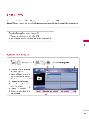 Page 175LISTE PHOTO
USB
55
Vous pouvez visualiser des fichiers JPG qui se trouvent sur un périphérique USB. 
L’écran Affichage à l’écran (On Screen Display) de votre modèle de téléviseur peut être légèrement différent. 
Composant de l’écran 
Permet de passer au répertoire
de fichiers supérieur 
Aperçu:  affiche  un  aperçu  et  le
nom  du  répertoire  de  la  photo
dans le répertoire sélectionné. 
Page en cours/Pages totales
Nombre total de photos minia-
tures sélectionnées 
Mémoire USB utilisable
Boutons...