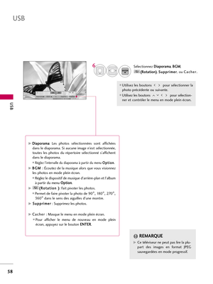 Page 178USB
58
USB
1/17
DiaporamaBGMSupprimerCacher
SélectionnezD Di
ia
ap
po
or
ra
am
ma
a
, B BG
GM
M
,
( (R
Ro
ot
ta
at
ti
io
on
n)
)
, S Su
up
pp
pr
ri
im
me
er
r
,ouC Ca
ac
ch
he
er
r.
.
Utilisez les boutons pour sélectionner la
photo précédente ou suivante.
Utilisez les boutons pour sélection-
ner et contrôler le menu en mode plein écran.
ENTER
6
G GD
Di
ia
ap
po
or
ra
am
ma
a
:  Les  photos  sélectionnées  sont  affichées
dans le diaporama. Si aucune image n’est sélectionnée,
toutes  les  photos  du...