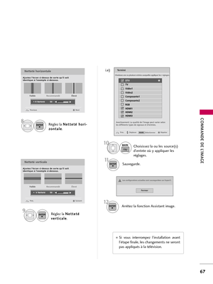 Page 187COMMANDE DE L’IMAGE
67
Réglez la N Ne
et
tt
te
et
té
é 
 h
ho
or
ri
i-
-
z zo
on
nt
ta
al
le
e
.8ENTER
Choisissez la ou les source(s)
d’entrée où y appliquer les
réglages.10MARK
FAV
Réglez la N Ne
et
tt
te
et
té
é 
 
v ve
er
rt
ti
ic
ca
al
le
e
.9ENTER
Arrêtez la fonction Assistant image.12ENTER
Sauvegarde.11ENTER
Te r m i n é
Répéter Déplacer Préc.
Netteté horizontale
Ajustez l’écran ci-dessus de sorte qu’il soit 
identique à l’exemple ci-dessous.
Next Previous
• H Netteté  50E EE
E
Faible...