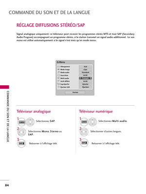 Page 204COMMANDE DU SON ET DE LA LANGUE
84
COMMANDE DU SON ET DE LA LANGUE
RÉGLAGE DIFFUSIONS STÉRÉO/SAP
Signal  analogique  uniquement:  ce  téléviseur  peut  recevoir  les  programmes  stéréo  MTS  et  tout  SAP  (Secondary
Audio Program) accompagnant un programme stéréo, si la station transmet un signal audio additionnel.  Le son
mono est utilisé automatiquement si le signal n’est émis qu’en mode mono. 
Sélectionnez S SA
AP
P
.
Sélectionnez M Mo
on
no
o
, S St
te
er
re
eo
o
ou
S SA
AP
P
.
Retourner à...