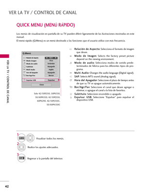 Page 282VER LA TV / CONTROL DE CANAL
42
VER LA TV / CONTROL DE CANAL
QUICK MENU (MENÚRÁPIDO)
Visualizar todos los menús. 
Realice los ajustes adecuados.  Los menús de visualización en pantalla de su TV pueden diferir ligeramente de las ilustraciones mostradas en este
manual.
El menú rápido (Q.Menu) es un menú destinado a las funciones que el usuario utiliza con más frecuencia.
1
Q.MENU
2
3
Regresar a la pantalla del televisor. 
Q.Menú
Close
F F16:9     G
G
Vivo
Estándar
Apagado
Inglés
Apagado
Borrar
Expulsar...