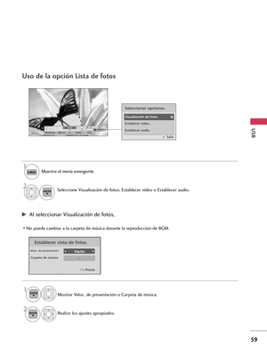 Page 2991/17
Slideshow BGMDelete CloseQ.MENU
OpciónUSB
59
Establecer vista de fotos.
Veloc. de presentaciónRápido 
... Carpeta de música
Uso de la opción Lista de fotos
Muestra el menú emergente. 
Seleccione Visualización de fotos, Establecer vídeo o Establecer audio.
2 1
G GAl seleccionar Visualización de fotos,
No puede cambiar a la carpeta de música durante la reproducción de BGM.
Mostrar Veloc. de presentación o Carpeta de música.
Realice los ajustes apropiados. 
2 1
Seleccionar opciones.
Visualización de...