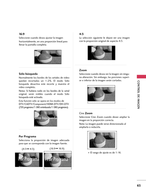 Page 305CONTROL DE IMAGEN
65
16 : 9
Seleccione cuando desea ajustar la imagen 
horizontalmente, en una proporción lineal para
llenar la pantalla completa.
Sólo búsqueda
Normalmente los bordes de las señales de video
quedan  recortadas  un  1-2%.  El  modo  Sólo
búsqueda  desactiva  este  recorte  y  muestra  el
video completo. 
Notas:  Si  hubiera  ruido  en  los  bordes  de  la  señal
original,  serán  visibles  cuando  el  modo  Sólo
búsqueda esté activado.
Esta función sólo se opera en los modos de...