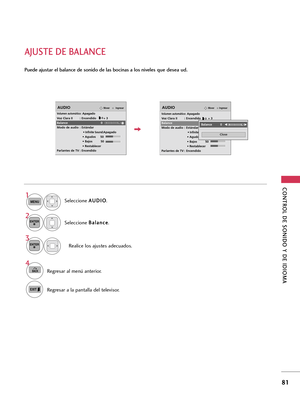 Page 321CONTROL DE SONIDO Y DE IDIOMA 
81
AJUSTE DE BALANCE
Seleccione A AU
UD
DI
IO
O
.
Seleccione B Ba
al
la
an
nc
ce
e
.
Realice los ajustes adecuados.
1
MENU
3 2
ENTER
ENTER
Puede ajustar el balance de sonido de las bocinas a los niveles que desea ud.
4
BACKRegresar al menú anterior.
Regresar a la pantalla del televisor.
IngresarMoverAUDIO
Volumen automático: Apagado
Voz Clara II : Encendido        + 3
Balance 0
Modo de audio : Estándar
• 
Infinite Sound:Apagado
• Agudos     50
• Bajos         50
•...