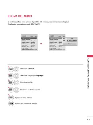 Page 325CONTROL DE SONIDO Y DE IDIOMA 
85
IDIOMA DEL AUDIO
Es posible que haya otros idiomas disponibles si la emisora proporciona una señal digital.
Esta función opera sólo en modo DTV/CADTV.
Seleccione O OP
PC
CI
I
Ó
ÓN
N
.
Seleccione L Le
en
ng
gu
ua
aj
je
e(
(L
La
an
ng
gu
ua
ag
ge
e)
)
.
Seleccione su idioma deseado. 
1
MENU
4 2
ENTER
ENTER
5
BACKRegresar al menú anterior.
Regresar a la pantalla del televisor.
IngresarMoverOPCIÓN
Lenguaje(Language)
Etiqueta de entrada
SIMPLINK : Apagado
Bloqueo de Teclas :...