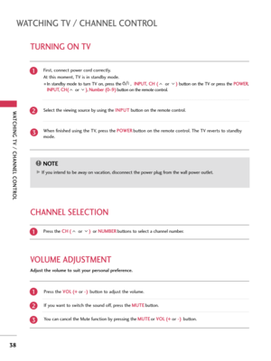 Page 38WATCHING TV / CHANNEL CONTROL
38
TURNING ON TV
WATCHING TV / CHANNEL CONTROL WATCHING TV / CHANNEL CONTROL
NOTE!
G GIf you intend to be away on vacation, disconnect the power plug from the wall power outlet.First, connect power cord correctly. 
At this moment, TV is in standby mode.
In  standby  mode  to  turn  TV  on,  press  the , I IN
NP
PU
UT
T
,C CH
H 
 (
(
or ) )
button  on  the  TV  or  press  the P PO
OW
WE
ER
R
,
I IN
NP
PU
UT
T
, C CH
H(
(
or ) )
, N Nu
um
mb
be
er
r 
 (
(0
0
~9 9)
)
button on...