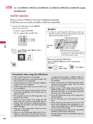 Page 54USB
54
USB -For  42/50PJ350, 50PK350, 50/60PK550, 42/50PJ550, 60PK290,42/50PJ350C models,  
50/60PK550C
ENTRY MODES
When you connect a USB device, this screen is displayed automatically.
In USB device, you can not add a new folder or delete the existing folder.
Precautions when using the USB device
G GOnly a USB storage device is recognizable. 
G
GIf the USB storage device is connected through a USB
hub, the device is not recognizable.
G GA USB storage device using an automatic recognition
program may...