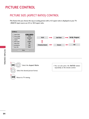 Page 64PICTURE CONTROL
64
PICTURE SIZE (ASPECT RATIO) CONTROL
PICTURE CONTROL
This feature lets you choose the way an analog picture with a 4:3 aspect ratio is displayed on your TV. 
 RGB-PC input source use 4:3 or 16:9 aspect ratio.
ZoomCinema Zoom
16:9Just Scan
4:3
Q.Menu
Close
F F16:9     G
G
Vivid
Standard
Off
English
Off
Add
Eject
Aspect Ratio
Picture Mode
Sound Mode
Caption
Multi Audio
Sleep Timer
Del/Add/Fav
Eject USB 
CH
Select theA As
sp
pe
ec
ct
t 
 R
Ra
at
ti
io
o
.
Select the desired picture...