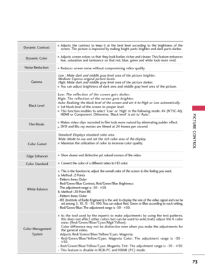 Page 73PICTURE CONTROL
73
Adjusts  the  contrast  to  keep  it  at  the  best  level  according  to  the  brightness  of  the
screen. The picture is improved by making bright parts brighter and dark parts darker.
Adjusts screen colors so that they look livelier, richer and clearer. This feature enhances
hue, saturation and luminance so that red, blue, green and white look more vivid.
Reduces screen noise without compromising video quality.
Low : Make dark and middle gray level area of the picture brighter....