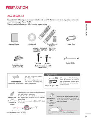 Page 9PREPARATION
9
PREPARATION
ACCESSORIES
Ensure that the following accessories are included with your TV. If an accessory is missing, please contact the
dealer where you purchased the TV. 
The accessories included may differ from the images below.
Protection Cover
(Refer to P.16)
1.5V 1.5V
Owner’s Manual Power CordRemote Control,
Batteries
ENERGY
CH VOL
ON/OFF123
45
06
789
LISTFLASHBKMARK      
FREEZE     
SAVINGTVAV MODE
INPUT
FAVRATIOM
E
N
UIN
F
OQ.MENUBACKE
X
IT
ENTER
MUTEP
A
G
E
CD Manual
Bolts for...