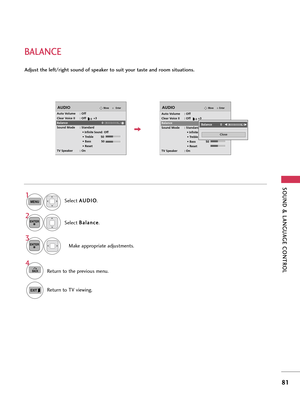 Page 81SOUND & LANGUAGE CONTROL
81
BALANCE
Select A AU
UD
DI
IO
O
.
Select B Ba
al
la
an
nc
ce
e
.
Make appropriate adjustments.
1
MENU
3 2
ENTER
ENTER
Adjust the left/right sound of speaker to suit your taste and room situations.
4
BACKReturn to the previous menu.
Return to TV viewing.
EnterMoveAUDIO
Auto Volume : Off
Clear Voice II : Off        +3
Balance 0
Sound Mode : Standard
• 
Infinite Sound:Off
• Treble        50
• Bass           50
• Reset
TV Speaker : On
EnterMoveAUDIO
Auto Volume : Off
Clear Voice II...
