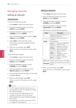 Page 44Managing channels
Setting up channels
Storing channels
To store channels automatically,
1 Press Home to access the Home menu.
2 Press the Navigation buttons to scroll to 
SETUP and press ENTER.
3 Press the Navigation buttons to scroll to 
CHANNEL and press ENTER.
4 Press the Navigation buttons to scroll to Auto 
Tuning and press ENTER.
5 Select Start to start automatic tuning.
The TV scans and saves available channels 
automatically.
6 When you are finished, press EXIT.
When you return to the previous...