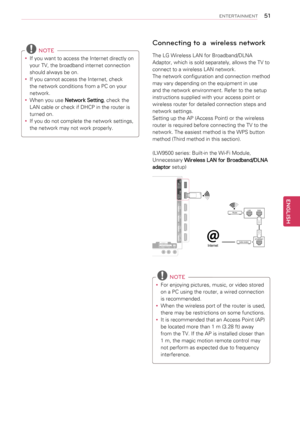 Page 51Connecting to a  wireless network
The LG Wireless LAN for Broadband/DLNA 
Adaptor, which is sold separately, allows the TV to 
connect to a wireless LAN network. 
The network configuration and connection method 
may vary depending on the equipment in use 
and the network environment. Refer to the setup 
instructions supplied with your access point or 
wireless router for detailed connection steps and 
network settings.
Setting up the AP (Access Point) or the wireless 
router is required before connecting...