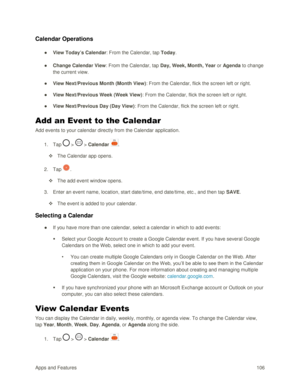 Page 115Apps and Features 106  
Calendar Operations 
● View Today’s Calendar: From the Calendar, tap Today. 
● Change Calendar View: From the Calendar, tap Day, Week, Month, Year or Agenda to change 
the current view. 
● View Next/Previous Month (Month View): From the Calendar, flick the screen left or right. 
● View Next/Previous Week (Week View): From the Calendar, flick the screen left or right. 
● View Next/Previous Day (Day View): From the Calendar, flick the screen left or right. 
Add an Event to the...